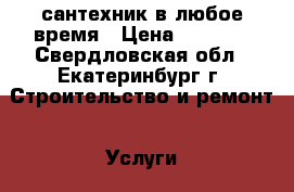 сантехник в любое время › Цена ­ 1 000 - Свердловская обл., Екатеринбург г. Строительство и ремонт » Услуги   